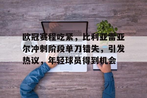 云鼎娱乐网站包含欧冠赛程吃紧，比利亚雷亚尔冲刺阶段单刀错失，引发热议，年轻球员得到机会的词条
